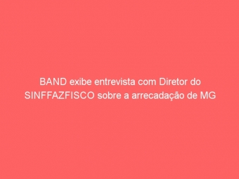BAND exibe entrevista com Diretor do SINFFAZFISCO sobre a arrecadação de MG