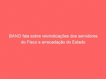BAND fala sobre reivindicações dos servidores do Fisco e arrecadação do Estado