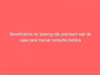 Beneficiários do Ipsemg não precisam sair de casa para marcar consulta médica
