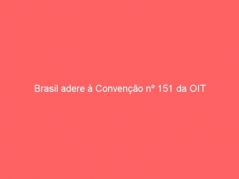 Brasil adere à Convenção nº 151 da OIT