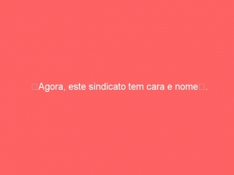 Agora, este sindicato tem cara e nome.
