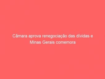 Câmara aprova renegociação das dívidas e Minas Gerais comemora