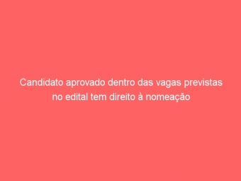 Candidato aprovado dentro das vagas previstas no edital tem direito à nomeação