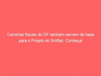Carreiras fiscais do DF também servem de base para o Projeto do Sinffaz. Conheça!