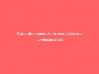 Carta de repúdio às exonerações dos comissionados