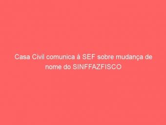 Casa Civil comunica à SEF sobre mudança de nome do SINFFAZFISCO