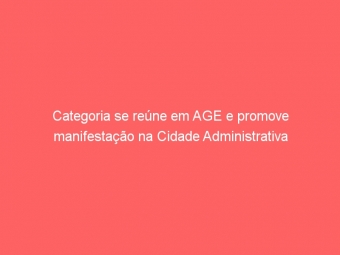 Categoria se reúne em AGE e promove manifestação na Cidade Administrativa