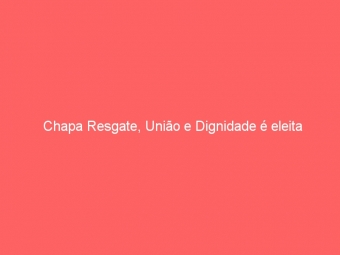 Chapa Resgate, União e Dignidade é eleita