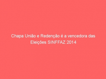 Chapa União e Redenção é a vencedora das Eleições SINFFAZ 2014