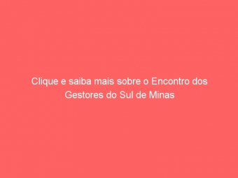 Clique e saiba mais sobre o Encontro dos Gestores do Sul de Minas