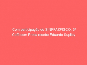 Com participação do SINFFAZFISCO, 3º Café com Prosa recebe Eduardo Suplicy