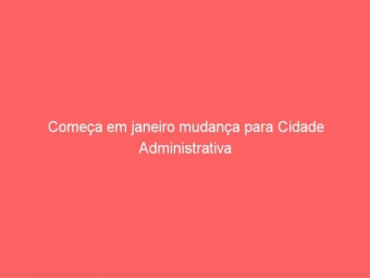Começa em janeiro mudança para Cidade Administrativa