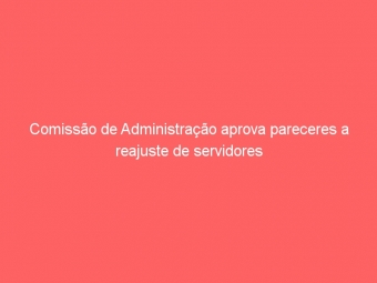 Comissão de Administração aprova pareceres a reajuste de servidores