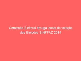 Comissão Eleitoral divulga locais de votação das Eleições SINFFAZ 2014