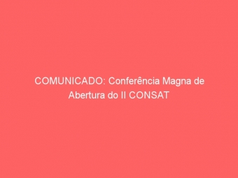 COMUNICADO: Conferência Magna de Abertura do II CONSAT