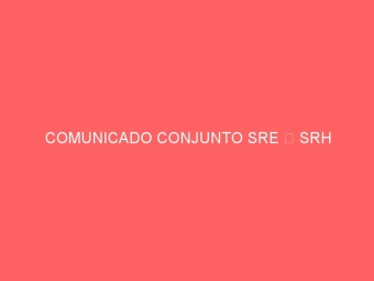 COMUNICADO CONJUNTO SRE  SRH