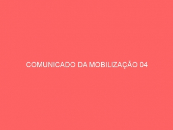 COMUNICADO DA MOBILIZAÇÃO 04