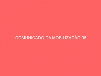 COMUNICADO DA MOBILIZAÇÃO 06