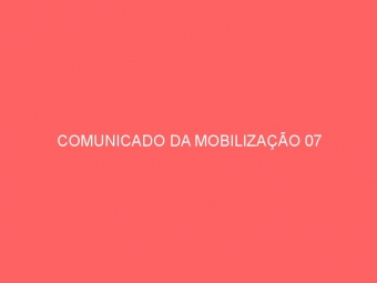 COMUNICADO DA MOBILIZAÇÃO 07
