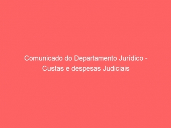 Comunicado do Departamento Jurídico - Custas e despesas Judiciais