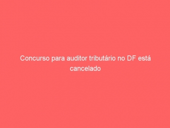 Concurso para auditor tributário no DF está cancelado