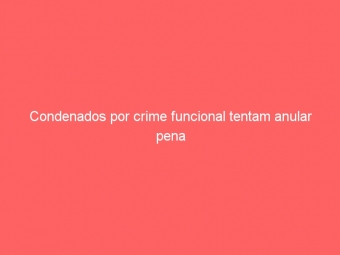 Condenados por crime funcional tentam anular pena