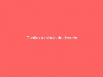 Confira a minuta do decreto