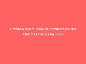 Confira a repercussão da manifestação dos Gestores Fiscais na mídia