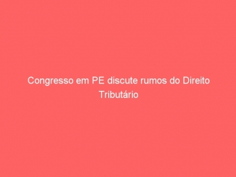 Congresso em PE discute rumos do Direito Tributário
