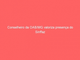 Conselheiro da OAB/MG valoriza presença do Sinffaz