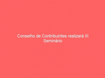 Conselho de Contribuintes realizará III Seminário