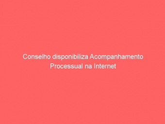 Conselho disponibiliza Acompanhamento Processual na Internet
