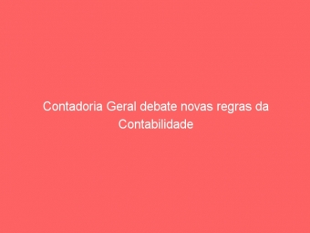 Contadoria Geral debate novas regras da Contabilidade