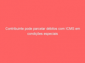 Contribuinte pode parcelar débitos com ICMS em condições especiais