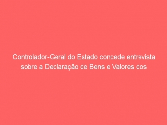Controlador-Geral do Estado concede entrevista sobre a Declaração de Bens e Valores dos servidores públicos estaduais