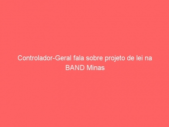 Controlador-Geral fala sobre projeto de lei na BAND Minas
