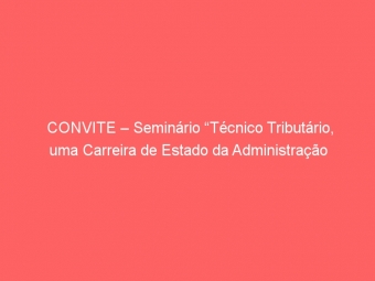 CONVITE – Seminário “Técnico Tributário, uma Carreira de Estado da Administração Tributária”