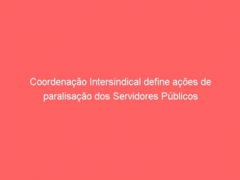 Coordenação Intersindical define ações de paralisação dos Servidores Públicos
