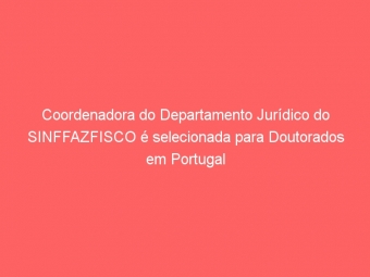 Coordenadora do Departamento Jurídico do SINFFAZFISCO é selecionada para Doutorados em Portugal