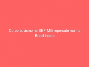 Corporativismo na SEF-MG repercute mal no Brasil inteiro