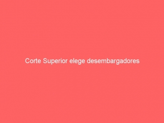 Corte Superior elege desembargadores