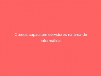 Cursos capacitam servidores na área de informática