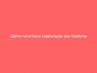 Dalmo reconhece colaboração dos Gestores