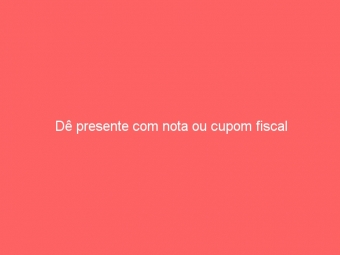 Dê presente com nota ou cupom fiscal