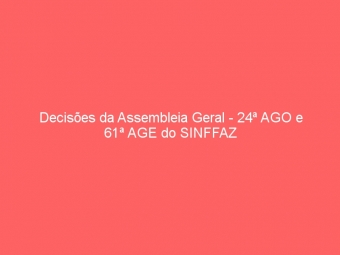 Decisões da Assembleia Geral - 24ª AGO e 61ª AGE do SINFFAZ