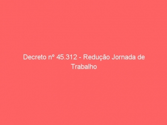 Decreto nº 45.312 - Redução Jornada de Trabalho