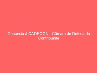 Denúncia à CADECON - Câmara de Defesa do Contribuinte