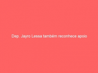 Dep. Jayro Lessa também reconhece apoio
