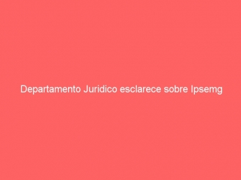 Departamento Juridico esclarece sobre Ipsemg