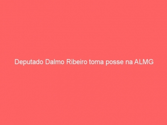 Deputado Dalmo Ribeiro toma posse na ALMG